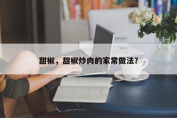 甜椒，甜椒炒肉的家常做法？