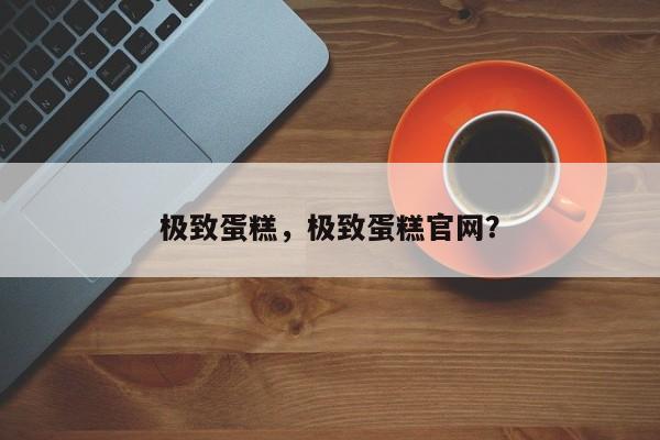 极致蛋糕，极致蛋糕官网？