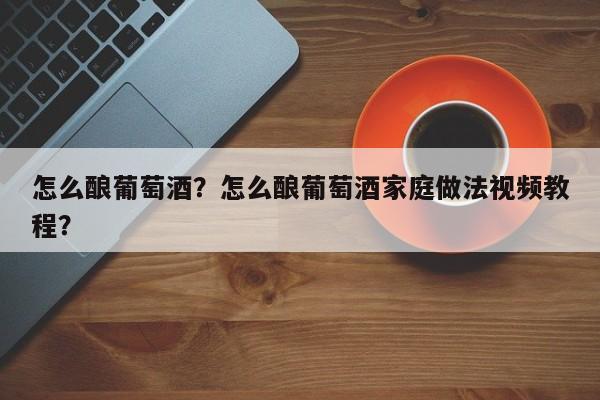 怎么酿葡萄酒？怎么酿葡萄酒家庭做法视频教程？