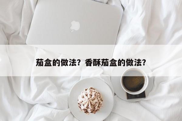 茄盒的做法？香酥茄盒的做法？