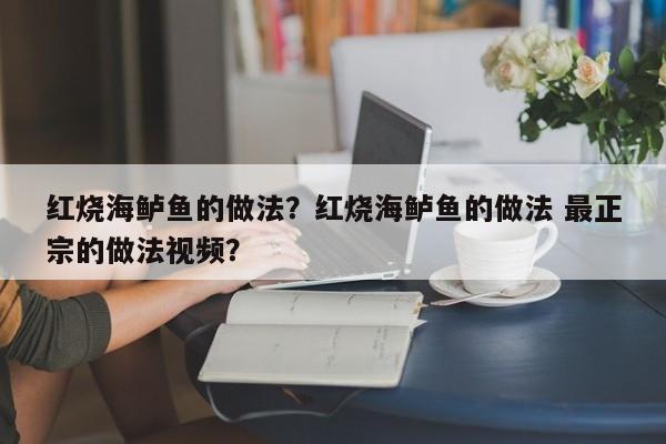 红烧海鲈鱼的做法？红烧海鲈鱼的做法 最正宗的做法视频？