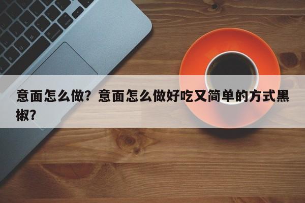 意面怎么做？意面怎么做好吃又简单的方式黑椒？