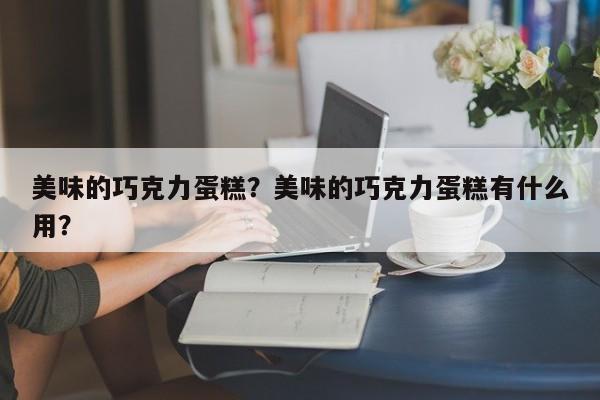 美味的巧克力蛋糕？美味的巧克力蛋糕有什么用？