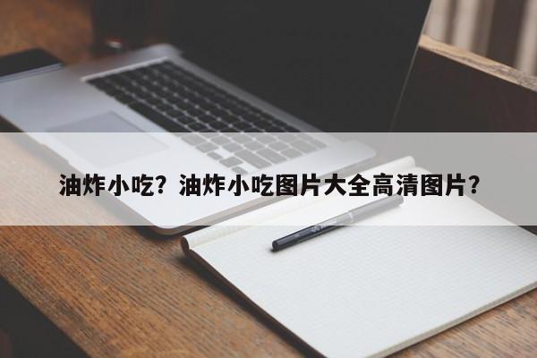 油炸小吃？油炸小吃图片大全高清图片？