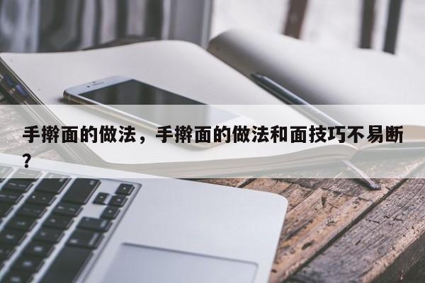 手擀面的做法，手擀面的做法和面技巧不易断？