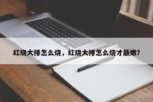 红烧大排怎么烧，红烧大排怎么烧才最嫩？