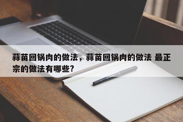 蒜苗回锅肉的做法，蒜苗回锅肉的做法 最正宗的做法有哪些?