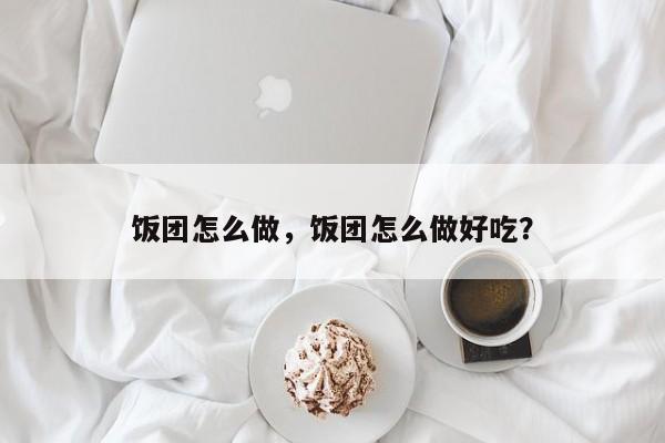 饭团怎么做，饭团怎么做好吃？