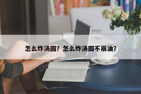 怎么炸汤圆？怎么炸汤圆不崩油？