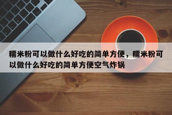 糯米粉可以做什么好吃的简单方便，糯米粉可以做什么好吃的简单方便空气炸锅