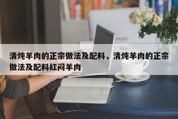 清炖羊肉的正宗做法及配料，清炖羊肉的正宗做法及配料红闷羊肉