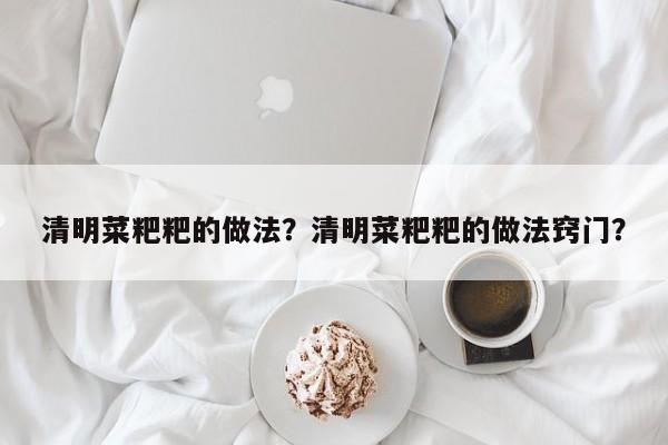 清明菜粑粑的做法？清明菜粑粑的做法窍门？