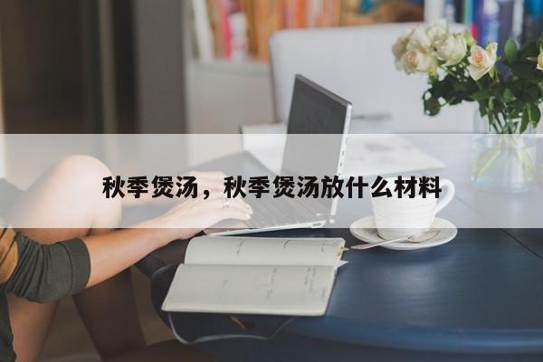 秋季煲汤，秋季煲汤放什么材料