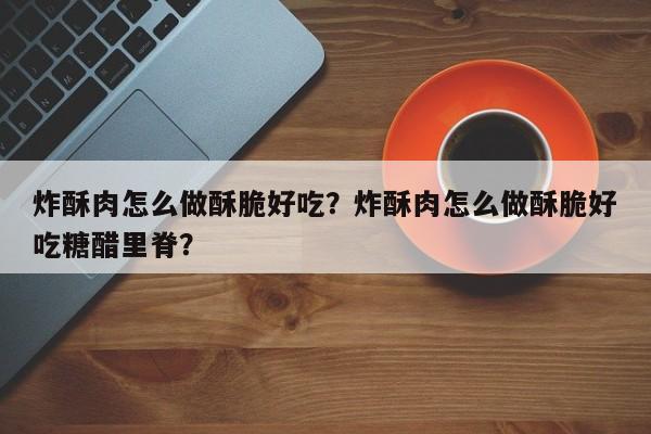 炸酥肉怎么做酥脆好吃？炸酥肉怎么做酥脆好吃糖醋里脊？