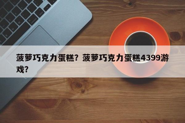 菠萝巧克力蛋糕？菠萝巧克力蛋糕4399游戏？