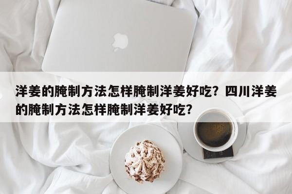 洋姜的腌制方法怎样腌制洋姜好吃？四川洋姜的腌制方法怎样腌制洋姜好吃？