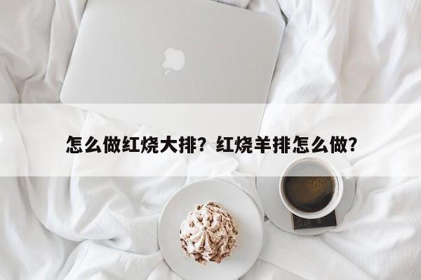 怎么做红烧大排？红烧羊排怎么做？