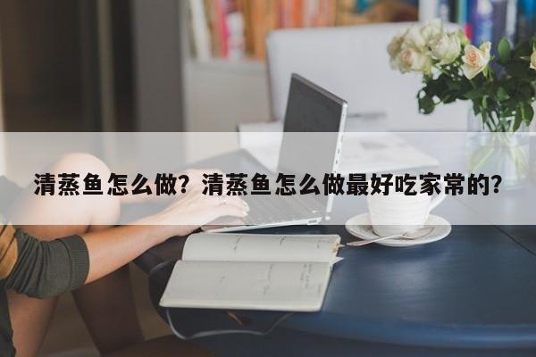 清蒸鱼怎么做？清蒸鱼怎么做最好吃家常的？