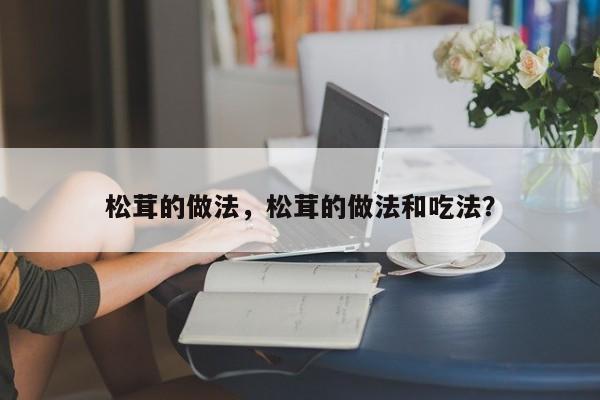 松茸的做法，松茸的做法和吃法？