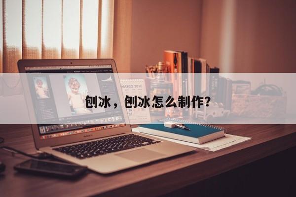 刨冰，刨冰怎么制作？