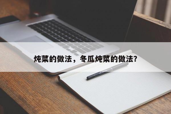 炖菜的做法，冬瓜炖菜的做法？