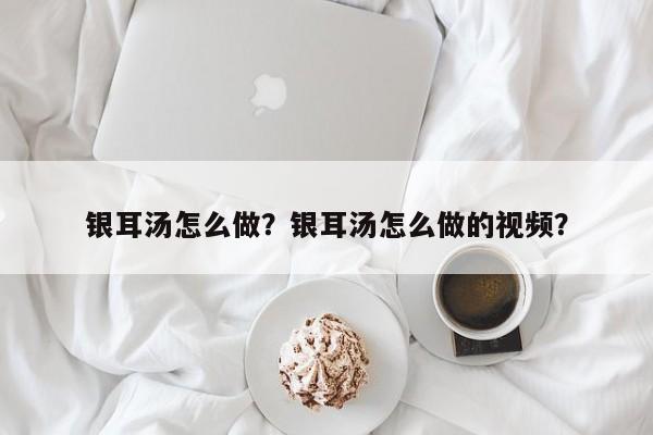 银耳汤怎么做？银耳汤怎么做的视频？