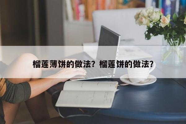 榴莲薄饼的做法？榴莲饼的做法？