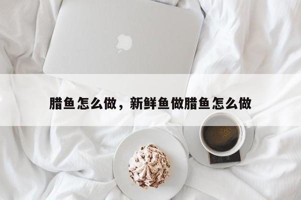 腊鱼怎么做，新鲜鱼做腊鱼怎么做