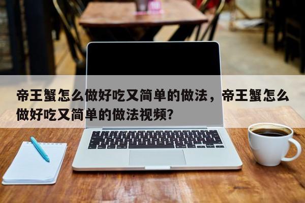 帝王蟹怎么做好吃又简单的做法，帝王蟹怎么做好吃又简单的做法视频？