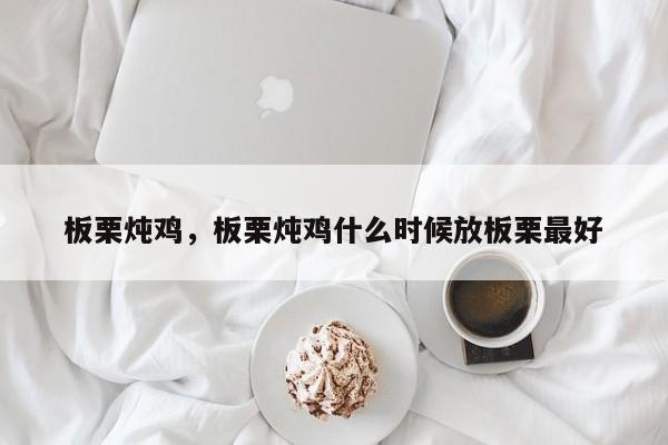 板栗炖鸡，板栗炖鸡什么时候放板栗最好