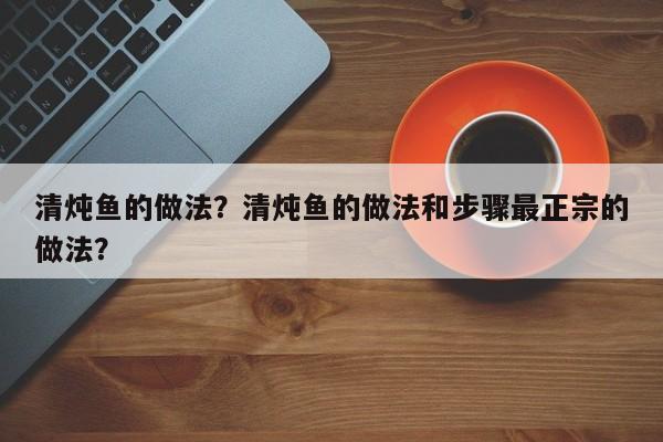 清炖鱼的做法？清炖鱼的做法和步骤最正宗的做法？