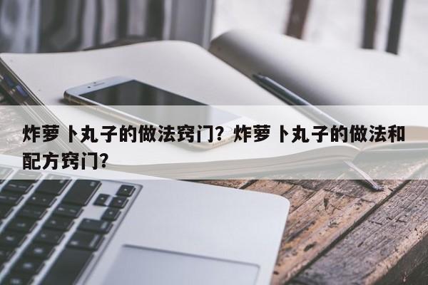 炸萝卜丸子的做法窍门？炸萝卜丸子的做法和配方窍门？