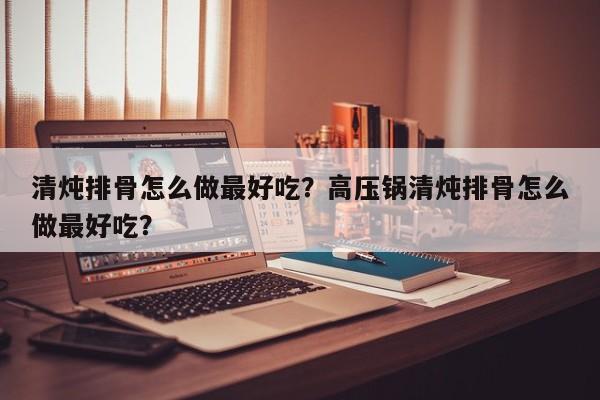 清炖排骨怎么做最好吃？高压锅清炖排骨怎么做最好吃？