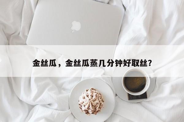 金丝瓜，金丝瓜蒸几分钟好取丝？