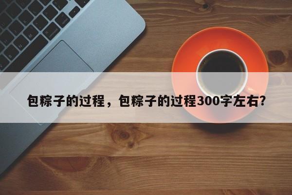 包粽子的过程，包粽子的过程300字左右？