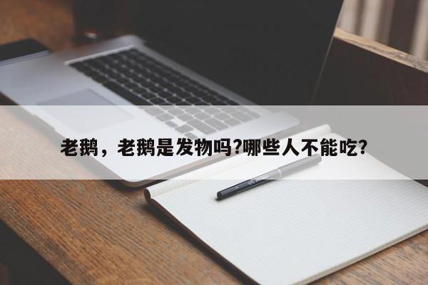 老鹅，老鹅是发物吗?哪些人不能吃？