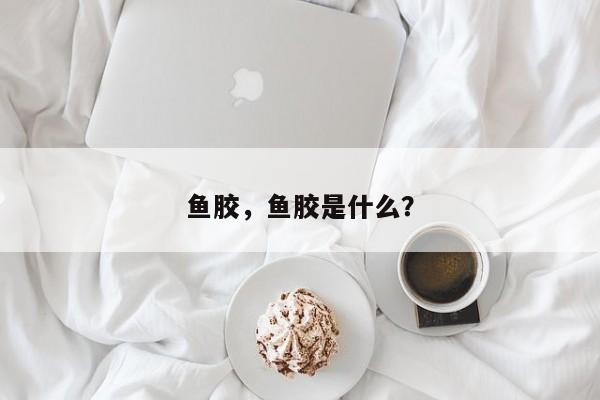 鱼胶，鱼胶是什么？