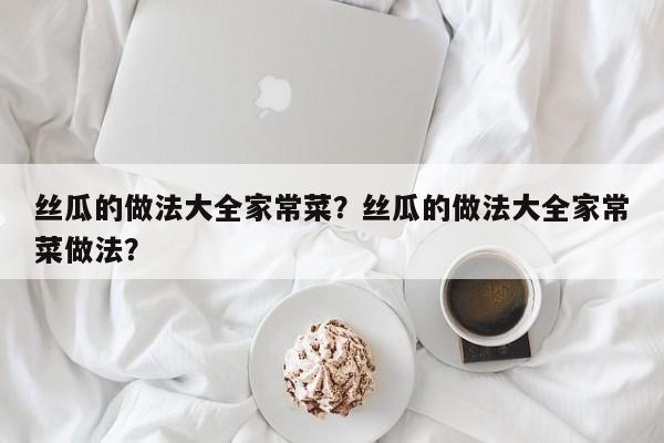 丝瓜的做法大全家常菜？丝瓜的做法大全家常菜做法？