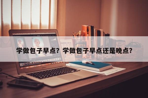 学做包子早点？学做包子早点还是晚点？