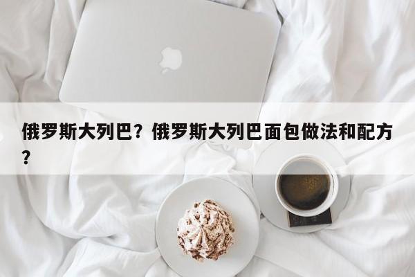 俄罗斯大列巴？俄罗斯大列巴面包做法和配方？