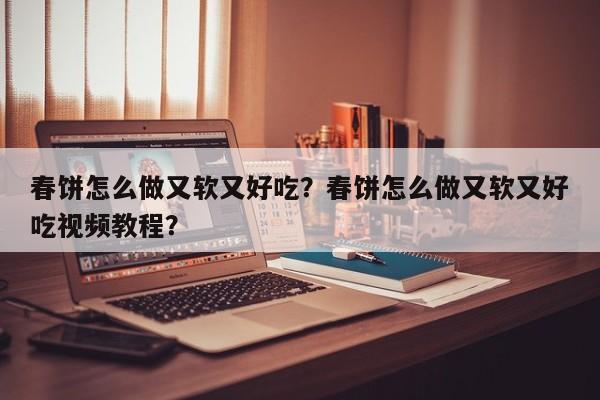 春饼怎么做又软又好吃？春饼怎么做又软又好吃视频教程？