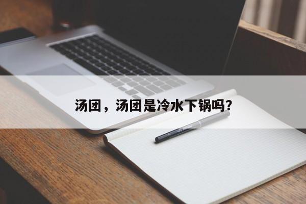 汤团，汤团是冷水下锅吗？