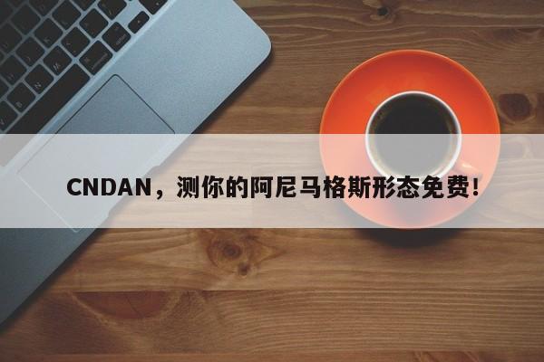 CNDAN，测你的阿尼马格斯形态免费！