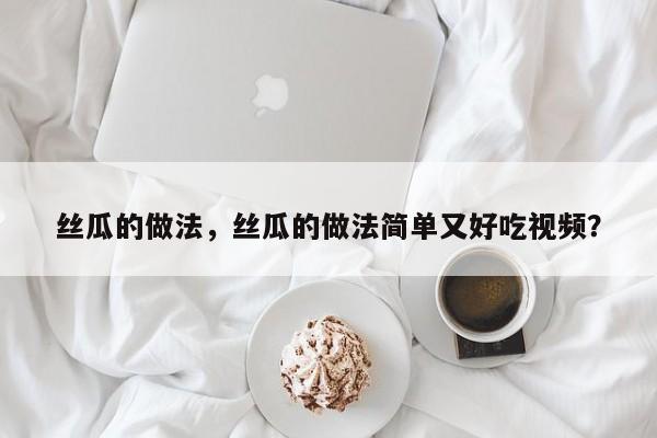 丝瓜的做法，丝瓜的做法简单又好吃视频？