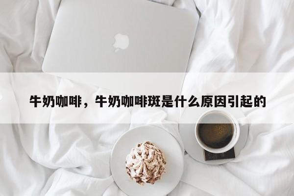 牛奶咖啡，牛奶咖啡斑是什么原因引起的