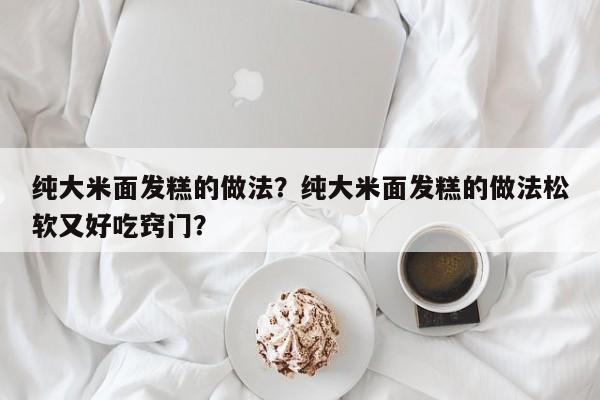 纯大米面发糕的做法？纯大米面发糕的做法松软又好吃窍门？