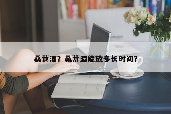 桑葚酒？桑葚酒能放多长时间？