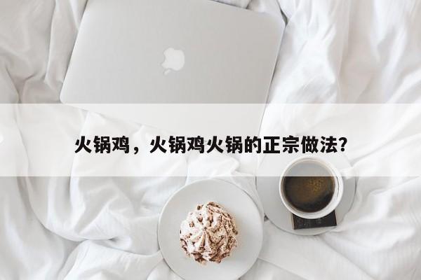 火锅鸡，火锅鸡火锅的正宗做法？