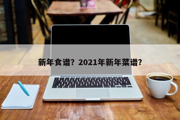 新年食谱？2021年新年菜谱？