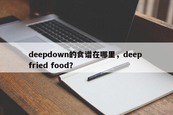 deepdown的食谱在哪里，deep fried food？(de shi pu zai na li)